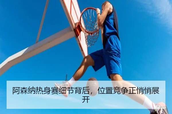 阿森纳热身赛细节背后，位置竞争正悄悄展开